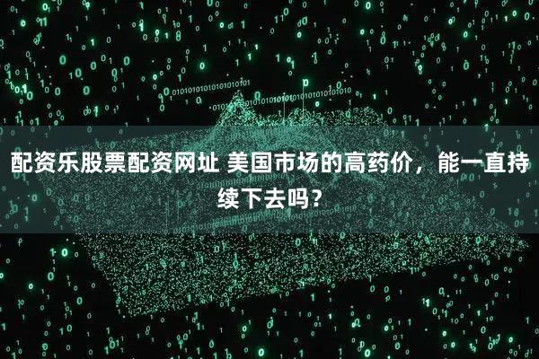 配资乐股票配资网址 美国市场的高药价，能一直持续下去吗？