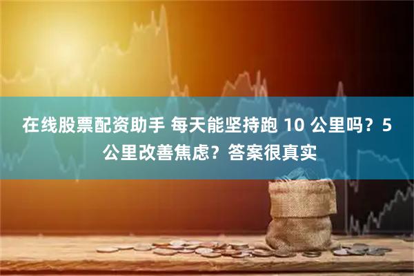 在线股票配资助手 每天能坚持跑 10 公里吗？5 公里改善焦虑？答案很真实