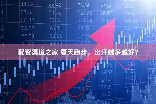 配资渠道之家 夏天跑步，出汗越多越好？