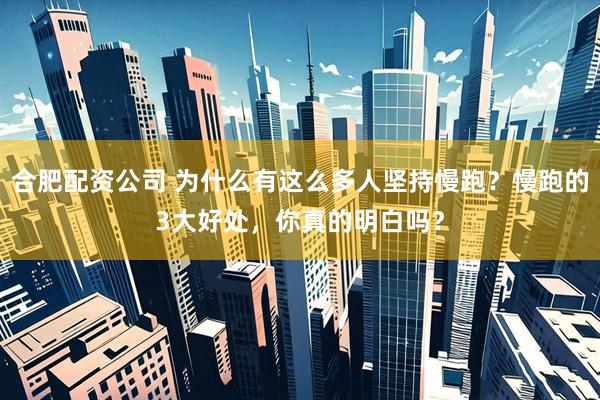 合肥配资公司 为什么有这么多人坚持慢跑？慢跑的3大好处，你真的明白吗？