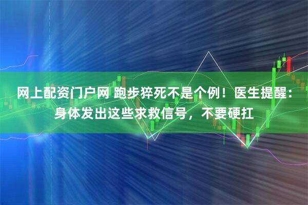 网上配资门户网 跑步猝死不是个例！医生提醒：身体发出这些求救信号，不要硬扛