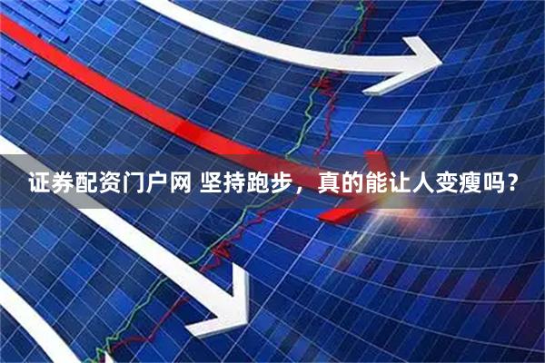 证券配资门户网 坚持跑步，真的能让人变瘦吗？