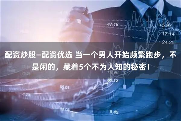 配资炒股—配资优选 当一个男人开始频繁跑步，不是闲的，藏着5个不为人知的秘密！