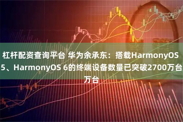 杠杆配资查询平台 华为余承东:搭载HarmonyOS 5、HarmonyOS 6的终端设备数量已突破2700万台